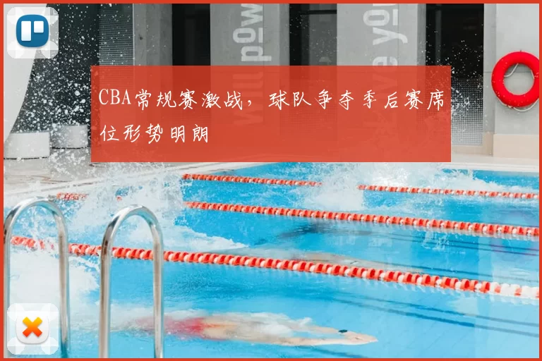 CBA常规赛激战，球队争夺季后赛席位形势明朗