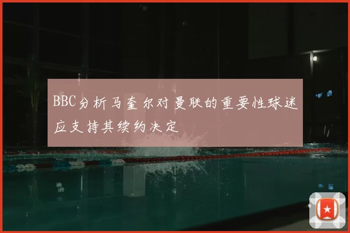 BBC分析马奎尔对曼联的重要性球迷应支持其续约决定