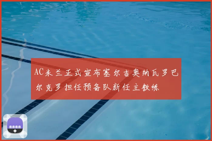 AC米兰正式宣布塞尔吉奥纳瓦罗巴尔克罗担任预备队新任主教练