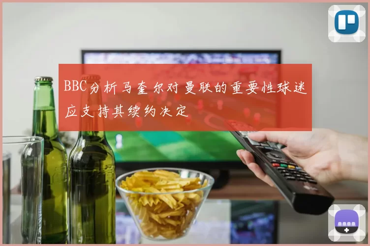 BBC分析马奎尔对曼联的重要性球迷应支持其续约决定