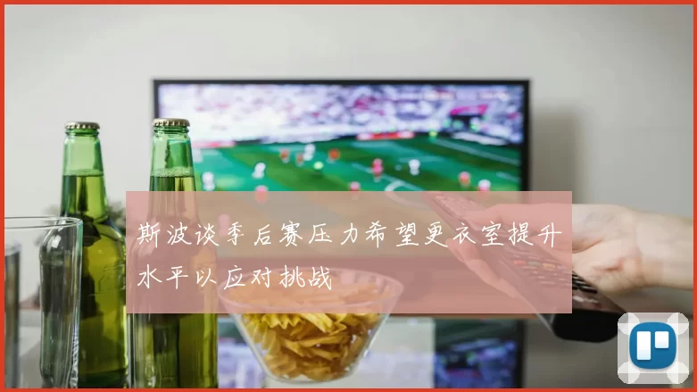 斯波谈季后赛压力希望更衣室提升水平以应对挑战