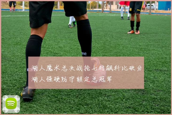 湖人魔术总决战抢七对飙科比砍分湖人强硬防守锁定总冠军