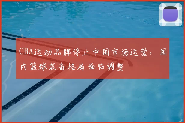 CBA运动品牌停止中国市场运营，国内篮球装备格局面临调整