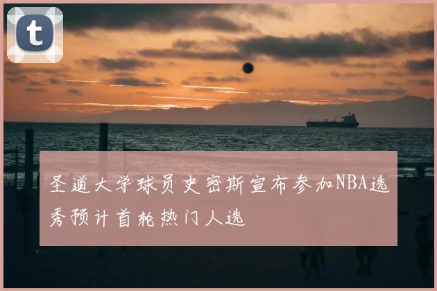 圣道大学球员史密斯宣布参加NBA选秀预计首轮热门人选