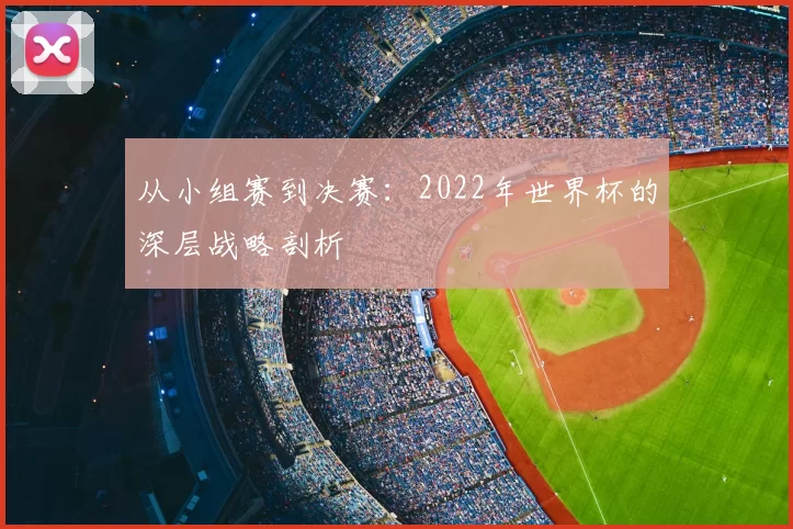 从小组赛到决赛：2022年世界杯的深层战略剖析