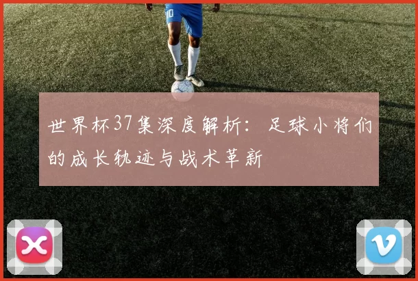 世界杯37集深度解析：足球小将们的成长轨迹与战术革新
