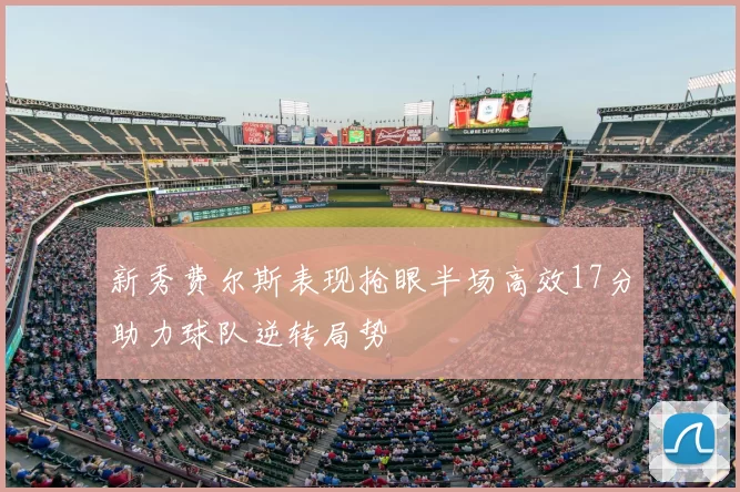 新秀费尔斯表现抢眼半场高效17分助力球队逆转局势