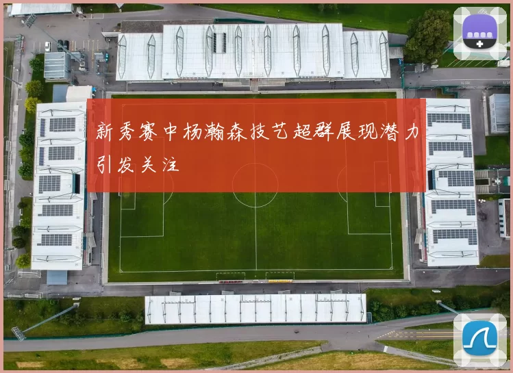 新秀赛中杨瀚森技艺超群展现潜力引发关注