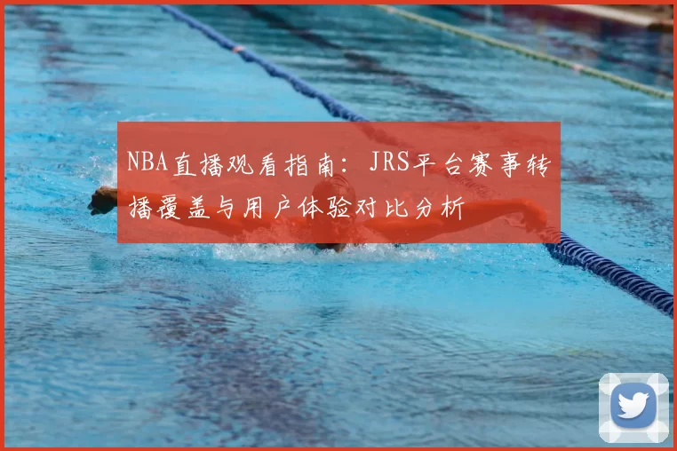 NBA直播观看指南：JRS平台赛事转播覆盖与用户体验对比分析