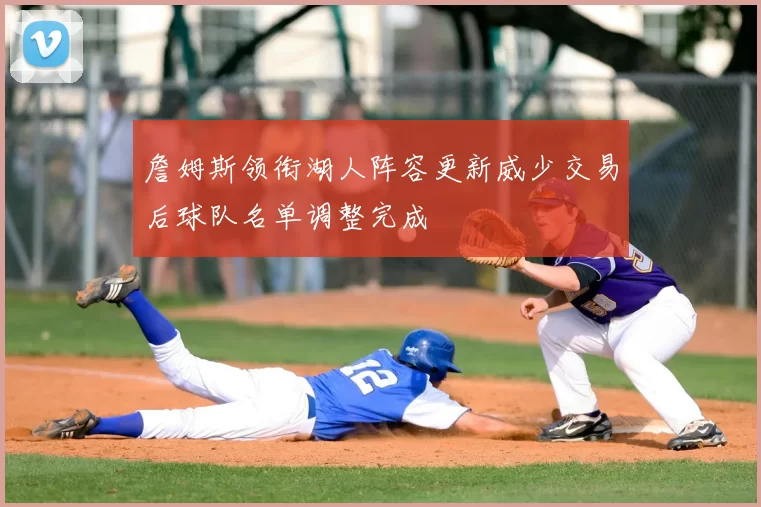 詹姆斯领衔湖人阵容更新威少交易后球队名单调整完成