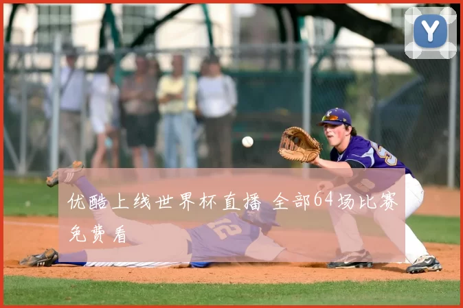 优酷上线世界杯直播 全部64场比赛免费看
