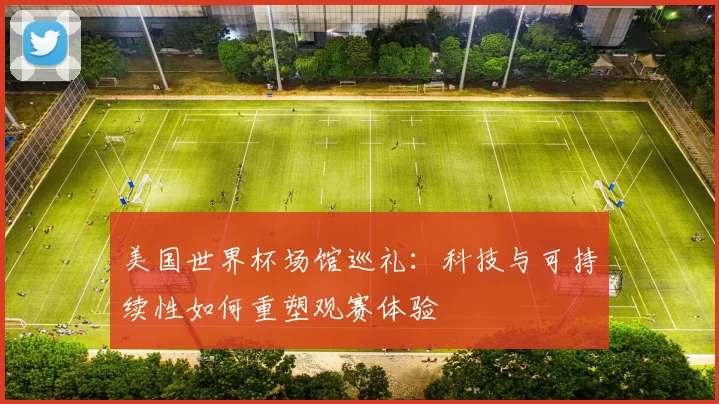 美国世界杯场馆巡礼:科技与可持续性如何重塑观赛体验