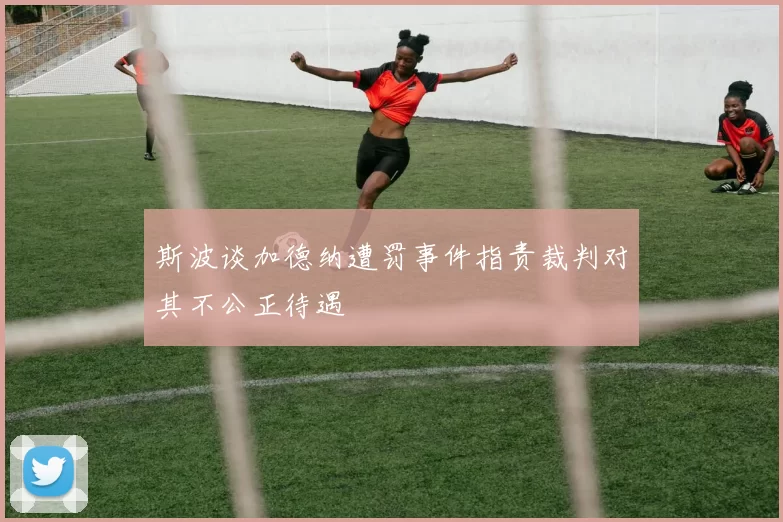 斯波谈加德纳遭罚事件指责裁判对其不公正待遇
