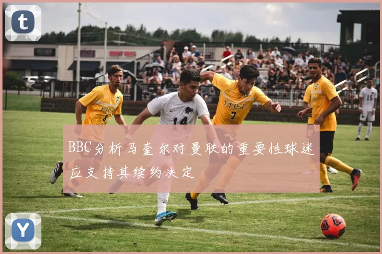 BBC分析马奎尔对曼联的重要性球迷应支持其续约决定