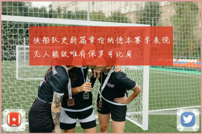 快船队史新篇章伦纳德本赛季表现无人能敌唯有保罗可比肩