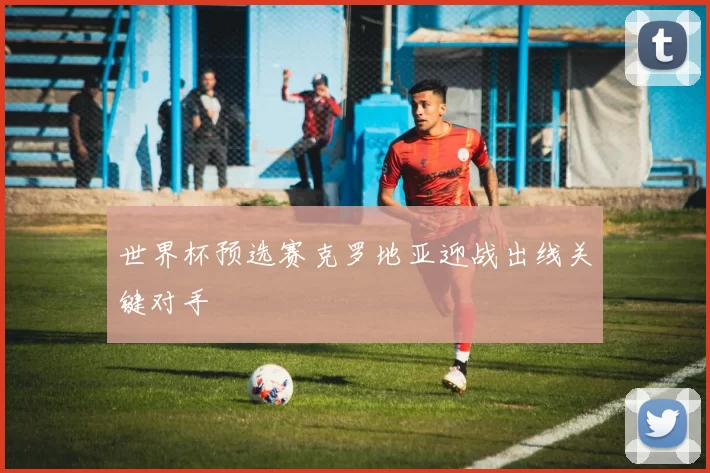 世界杯预选赛克罗地亚迎战出线关键对手