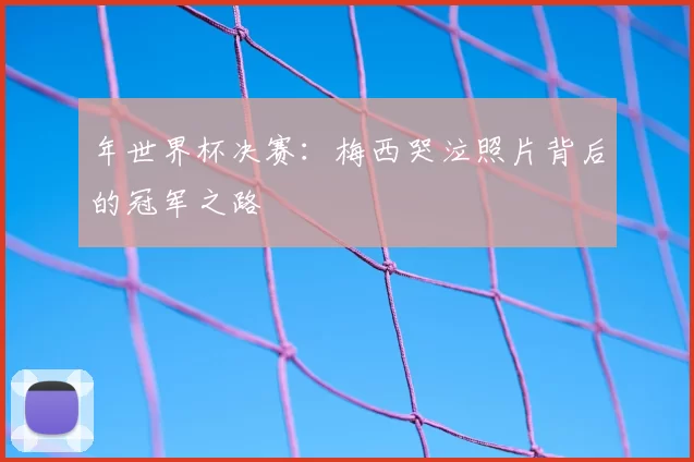 年世界杯决赛：梅西哭泣照片背后的冠军之路