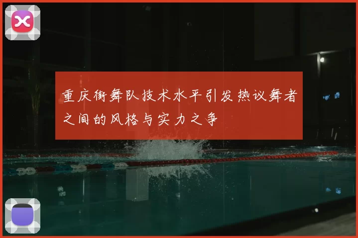 重庆街舞队技术水平引发热议舞者之间的风格与实力之争