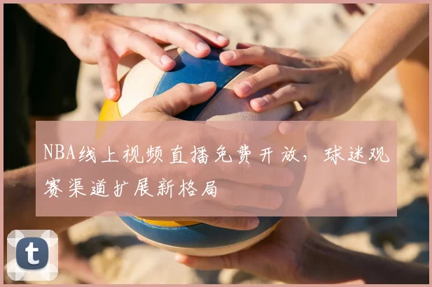 NBA线上视频直播免费开放，球迷观赛渠道扩展新格局
