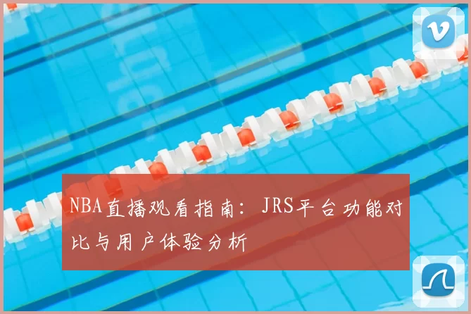 NBA直播观看指南：JRS平台功能对比与用户体验分析