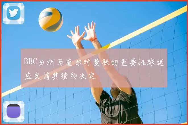 BBC分析马奎尔对曼联的重要性球迷应支持其续约决定