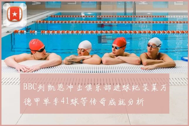 BBC列凯恩冲击俱乐部进球纪录莱万德甲单季41球等传奇成就分析