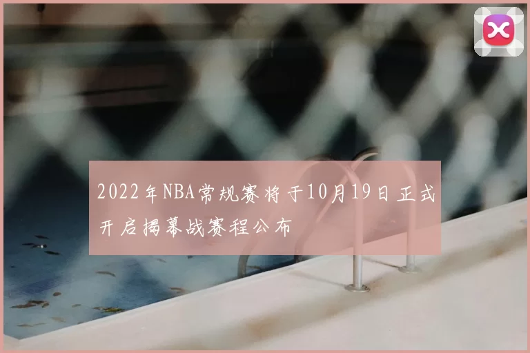 2022年NBA常规赛将于10月19日正式开启揭幕战赛程公布