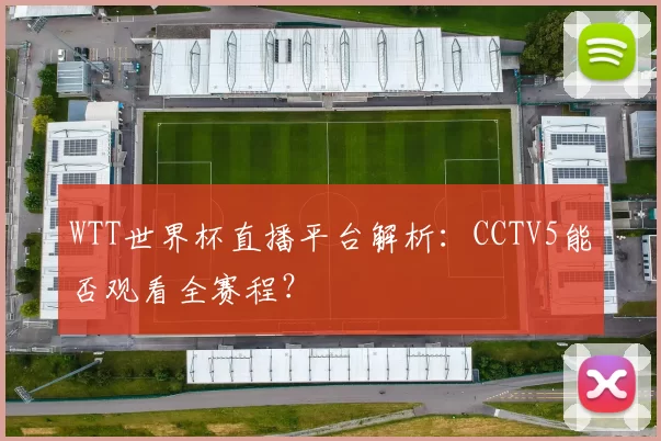 WTT世界杯直播平台解析：CCTV5能否观看全赛程？
