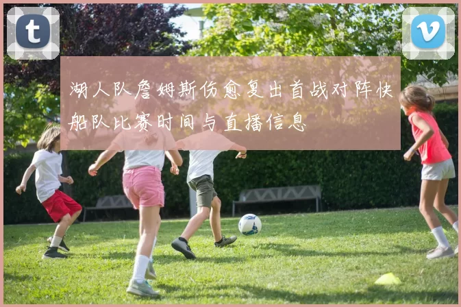 湖人队詹姆斯伤愈复出首战对阵快船队比赛时间与直播信息