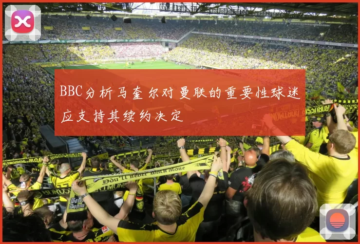 BBC分析马奎尔对曼联的重要性球迷应支持其续约决定