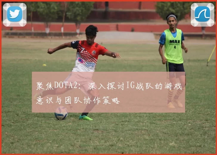 聚焦DOTA2：深入探讨IG战队的游戏意识与团队协作策略