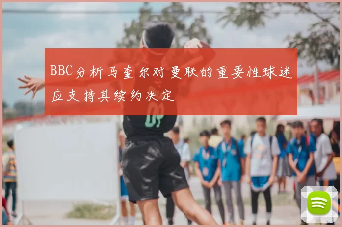 BBC分析马奎尔对曼联的重要性球迷应支持其续约决定