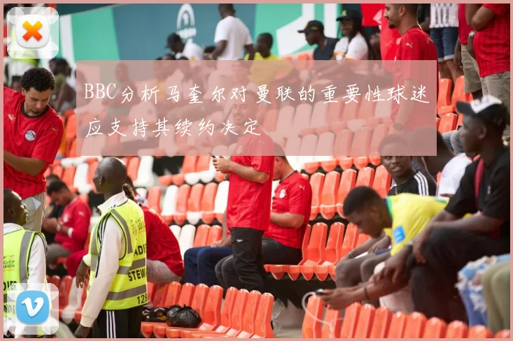 BBC分析马奎尔对曼联的重要性球迷应支持其续约决定