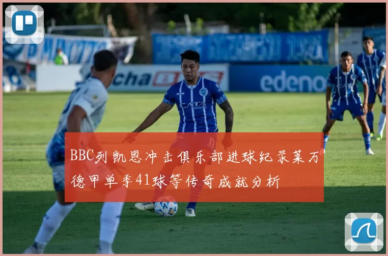 BBC列凯恩冲击俱乐部进球纪录莱万德甲单季41球等传奇成就分析