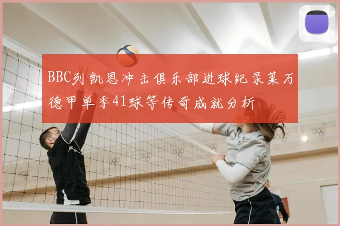 BBC列凯恩冲击俱乐部进球纪录莱万德甲单季41球等传奇成就分析