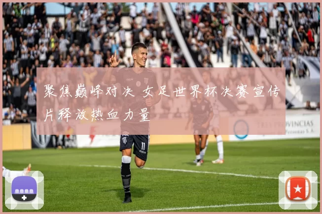 聚焦巅峰对决 女足世界杯决赛宣传片释放热血力量