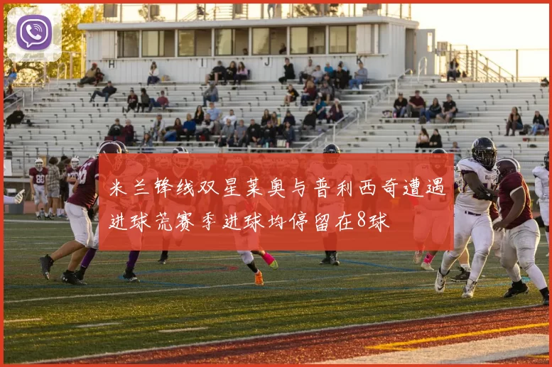 米兰锋线双星莱奥与普利西奇遭遇进球荒赛季进球均停留在8球