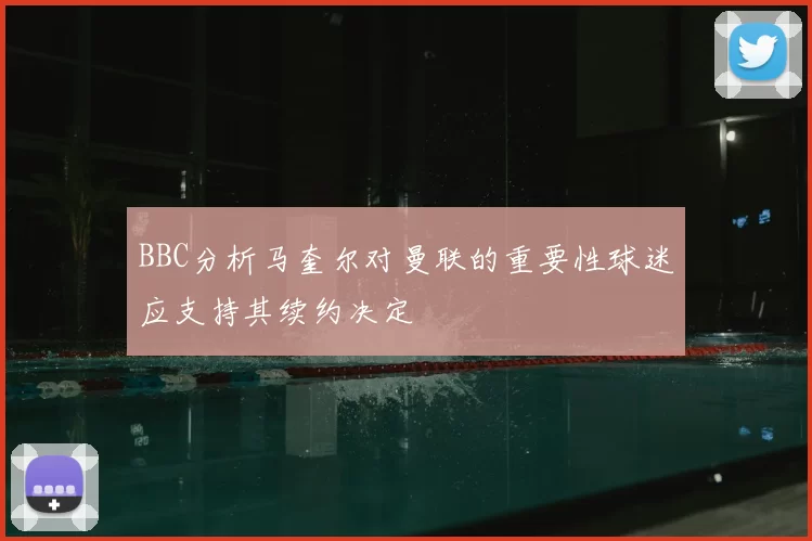 BBC分析马奎尔对曼联的重要性球迷应支持其续约决定