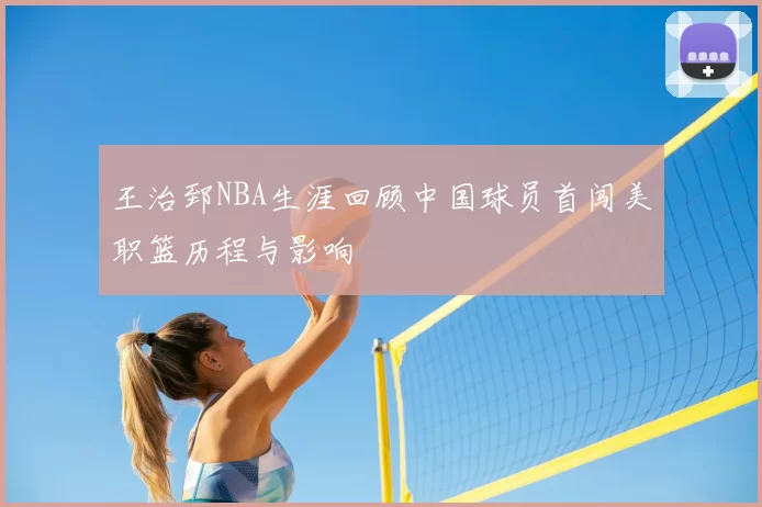 王治郅NBA生涯回顾中国球员首闯美职篮历程与影响