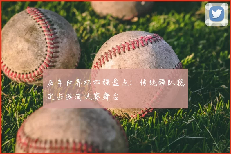 历年世界杯四强盘点：传统强队稳定占据淘汰赛舞台
