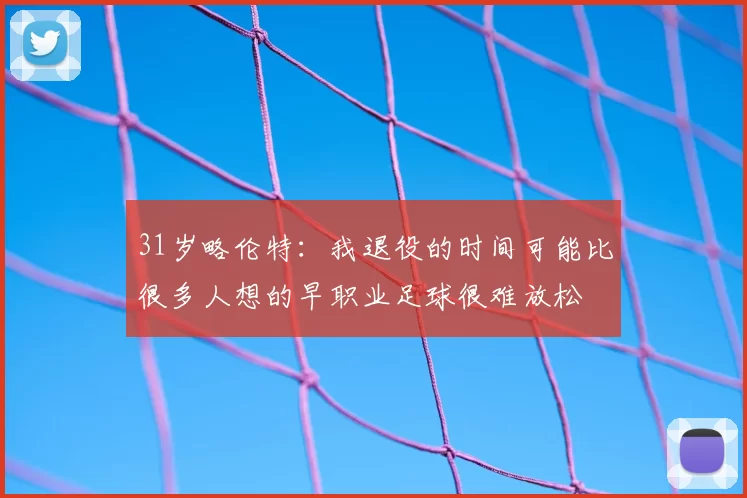 31岁略伦特：我退役的时间可能比很多人想的早职业足球很难放松