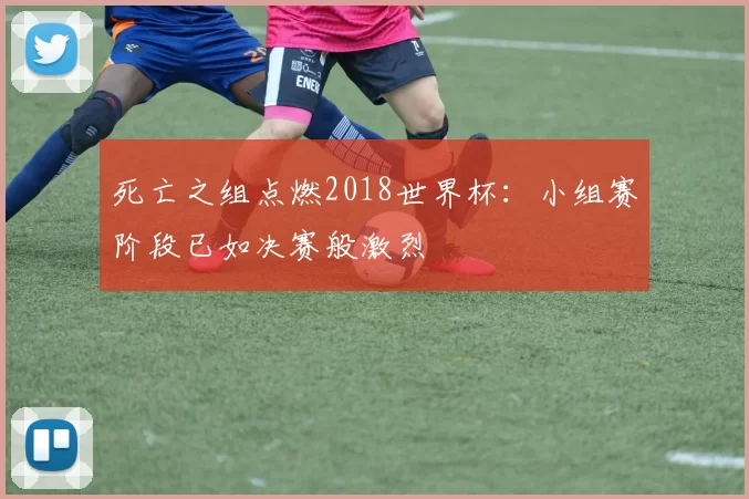 死亡之组点燃2018世界杯：小组赛阶段已如决赛般激烈