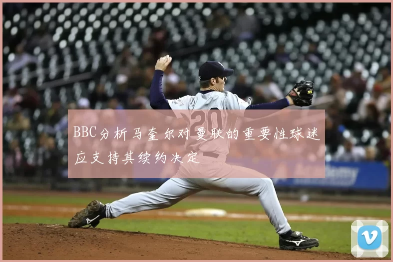 BBC分析马奎尔对曼联的重要性球迷应支持其续约决定