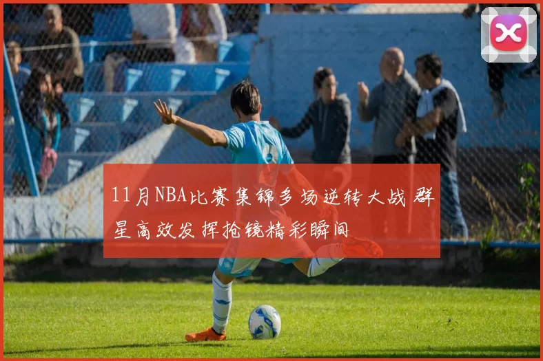 11月NBA比赛集锦多场逆转大战 群星高效发挥抢镜精彩瞬间