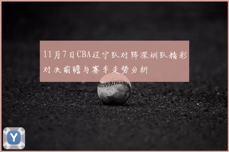 11月7日CBA辽宁队对阵深圳队精彩对决前瞻与赛季走势分析