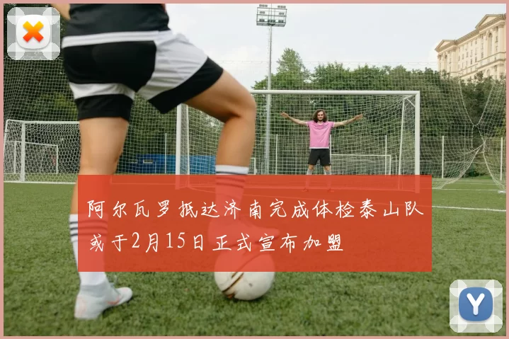 阿尔瓦罗抵达济南完成体检泰山队或于2月15日正式宣布加盟