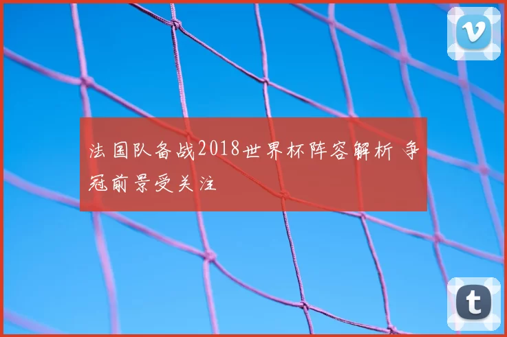 法国队备战2018世界杯阵容解析 争冠前景受关注