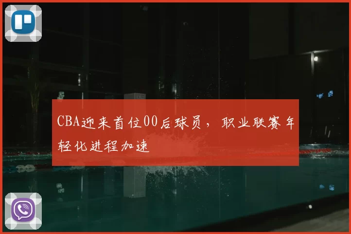 CBA迎来首位00后球员，职业联赛年轻化进程加速