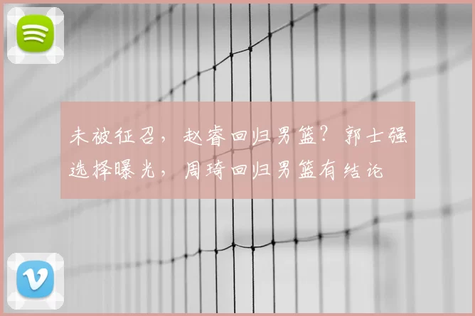 未被征召，赵睿回归男篮？郭士强选择曝光，周琦回归男篮有结论