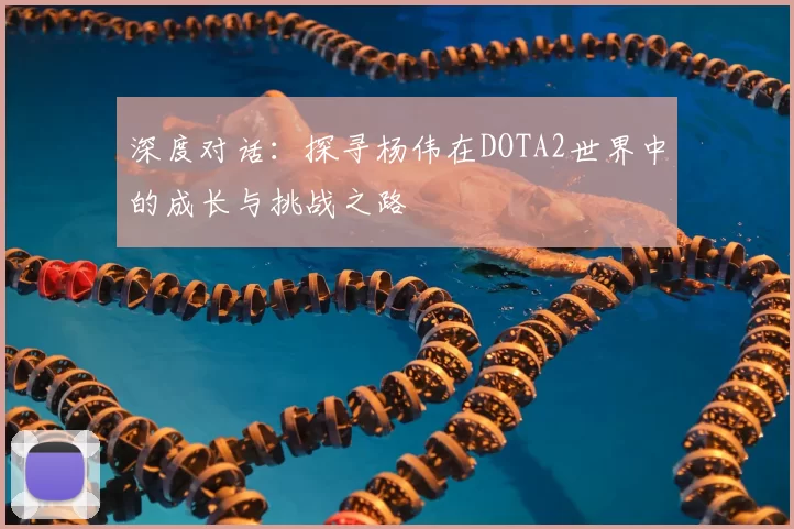 深度对话:探寻杨伟在DOTA2世界中的成长与挑战之路